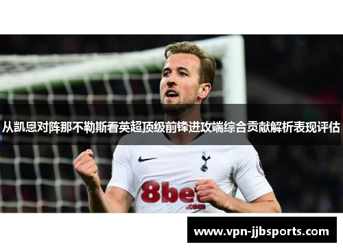 从凯恩对阵那不勒斯看英超顶级前锋进攻端综合贡献解析表现评估