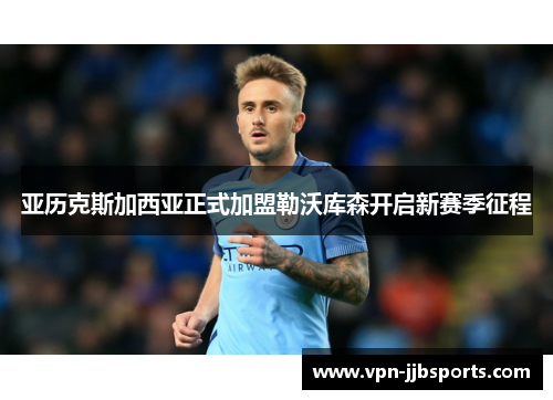 亚历克斯加西亚正式加盟勒沃库森开启新赛季征程