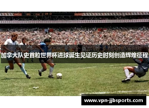 加拿大队史首粒世界杯进球诞生见证历史时刻创造辉煌征程