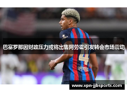 巴塞罗那因财政压力或将出售阿劳霍引发转会市场震动