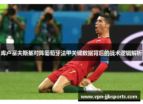 库卢塞夫斯基对阵葡萄牙法甲关键数据背后的战术逻辑解析