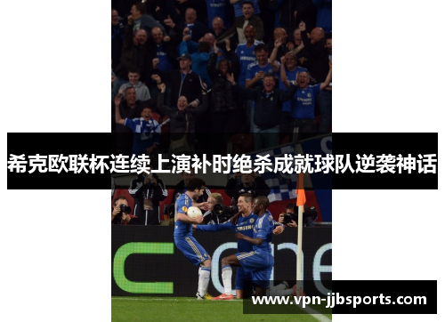 希克欧联杯连续上演补时绝杀成就球队逆袭神话