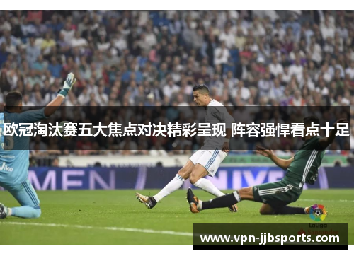 欧冠淘汰赛五大焦点对决精彩呈现 阵容强悍看点十足