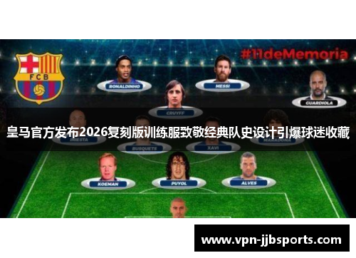 皇马官方发布2026复刻版训练服致敬经典队史设计引爆球迷收藏