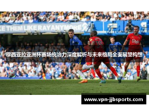 穆西亚拉亚洲杯赛场统治力深度解析与未来格局全面展望构想