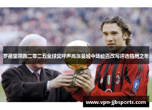 罗德里领跑二零二五金球奖呼声高涨曼城中场能否改写评选格局之年