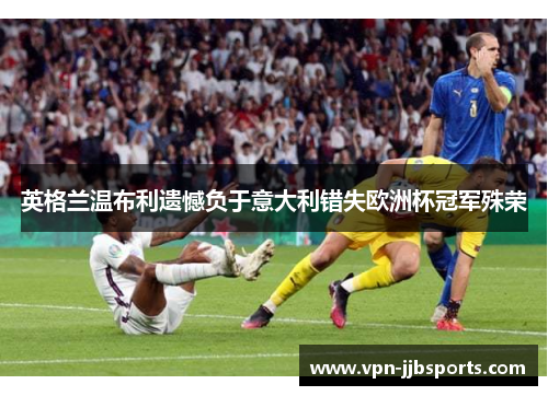 英格兰温布利遗憾负于意大利错失欧洲杯冠军殊荣