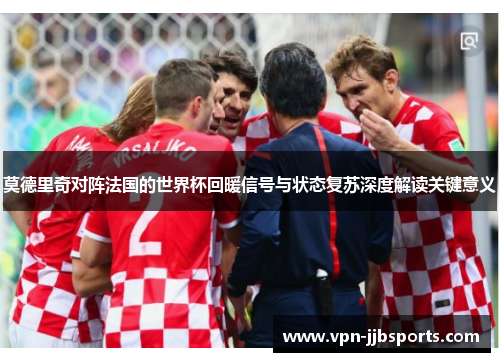 莫德里奇对阵法国的世界杯回暖信号与状态复苏深度解读关键意义