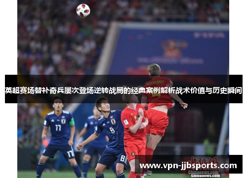 英超赛场替补奇兵屡次登场逆转战局的经典案例解析战术价值与历史瞬间