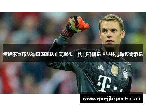 诺伊尔宣布从德国国家队正式退役一代门神谢幕世界杯冠军传奇落幕
