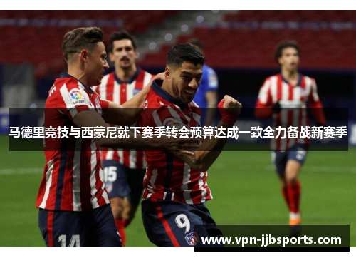 马德里竞技与西蒙尼就下赛季转会预算达成一致全力备战新赛季