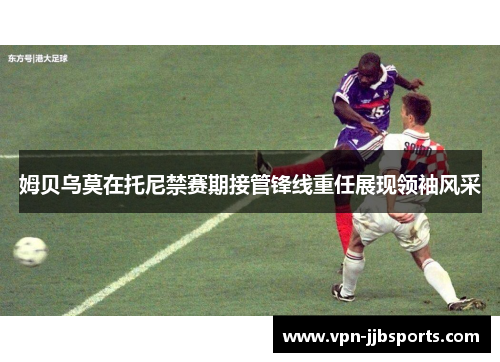 姆贝乌莫在托尼禁赛期接管锋线重任展现领袖风采
