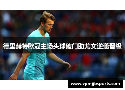 德里赫特欧冠主场头球破门助尤文逆袭晋级 德里赫特欧冠主场头球破门助尤文逆袭晋级