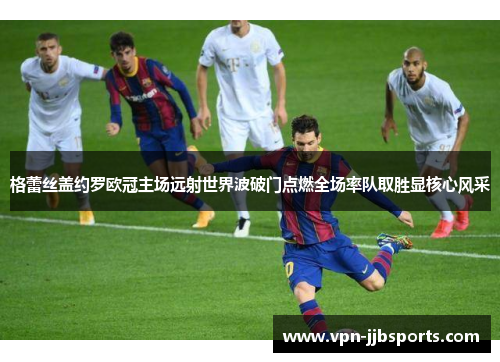 格蕾丝盖约罗欧冠主场远射世界波破门点燃全场率队取胜显核心风采 格蕾丝盖约罗欧冠主场远射世界波破门点燃全场率队取胜显核心风采