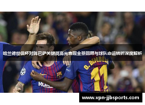 哈兰德世俱杯对阵巴萨关键战高光表现全景回顾与球队命运转折深度解析 哈兰德世俱杯对阵巴萨关键战高光表现全景回顾与球队命运转折深度解析