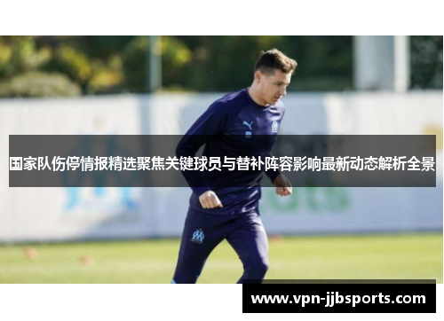 国家队伤停情报精选聚焦关键球员与替补阵容影响最新动态解析全景 国家队伤停情报精选聚焦关键球员与替补阵容影响最新动态解析全景