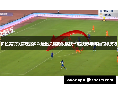 贝拉美职联常规赛多次送出关键助攻展现卓越视野与精准传球技巧 贝拉美职联常规赛多次送出关键助攻展现卓越视野与精准传球技巧